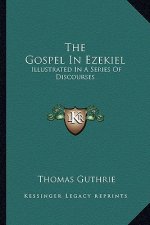 The Gospel in Ezekiel: Illustrated in a Series of Discourses
