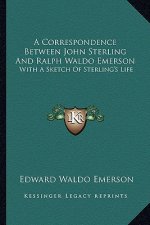 A Correspondence Between John Sterling and Ralph Waldo Emerson: With a Sketch of Sterling's Life