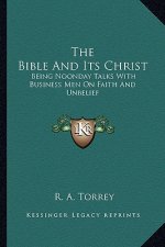 The Bible and Its Christ: Being Noonday Talks with Business Men on Faith and Unbelief