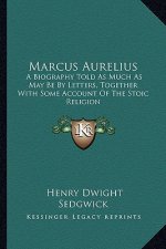 Marcus Aurelius: A Biography Told as Much as May Be by Letters, Together with Some Account of the Stoic Religion