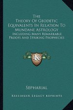 The Theory Of Geodetic Equivalents In Relation To Mundane Astrology: Including Many Remarkable Proofs And Striking Prophecies