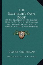 The Bachelor's Own Book: Or the Progress of Mr. Lambkin Gent in the Pursuit of Pleasure and Amusement, and Also in Search of Health and Happine