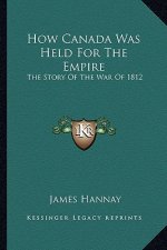 How Canada Was Held for the Empire: The Story of the War of 1812