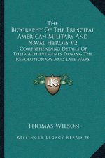 The Biography of the Principal American Military and Naval Heroes V2: Comprehending Details of Their Achievements During the Revolutionary and Late Wa