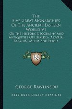The Five Great Monarchies Of The Ancient Eastern World V1: Or The History, Geography And Antiquities Of Chaldea, Assyria, Babylon, Media And Persia
