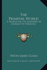 The Primeval World: A Treatise on the Relations of Geology to Theology