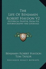 The Life of Benjamin Robert Haydon V2: Historical Painter, from His Autobiography and Journals