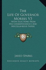The Life of Governor Morris V3: With Selections from His Correspondence and Miscellaneous Papers