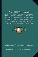 American War Ballads and Lyrics: A Collection of the Songs and Ballads of Colonial Wars, the Revolution, War of 1812-15, War with Mexico and the Civil