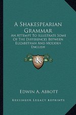 A Shakespearian Grammar: An Attempt to Illustrate Some of the Differences Between Elizabethan and Modern English