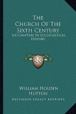 The Church Of The Sixth Century: Six Chapters In Ecclesiastical History