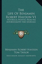 The Life of Benjamin Robert Haydon V1: Historical Painter, from His Autobiography and Journals