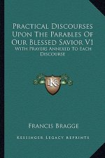 Practical Discourses Upon the Parables of Our Blessed Savior V1: With Prayers Annexed to Each Discourse