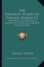 The Dramatic Works of Thomas Dekker V2: Now First Collected with Illustrative Notes and a Memoir of the Author