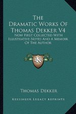 The Dramatic Works of Thomas Dekker V4: Now First Collected with Illustrative Notes and a Memoir of the Author