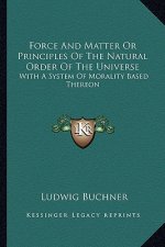 Force and Matter or Principles of the Natural Order of the Universe: With a System of Morality Based Thereon