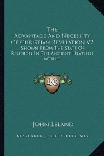 The Advantage and Necessity of Christian Revelation V2: Shown from the State of Religion in the Ancient Heathen World