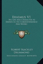 Erasmus V1: His Life and Character as Shown in His Correspondence and Works