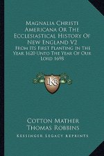 Magnalia Christi Americana Or The Ecclesiastical History Of New England V2: From Its First Planting In The Year 1620 Unto The Year Of Our Lord 1698