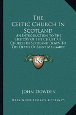 The Celtic Church In Scotland: An Introduction To The History Of The Christian Church In Scotland Down To The Death Of Saint Margaret