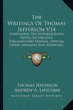The Writings of Thomas Jefferson V14: Containing His Autobiography, Notes on Virginia, Parliamentary Manual, Official Papers, Messages and Addresses,