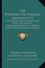 The Writings of Thomas Jefferson V1: Containing His Autobiography, Notes on Virginia, Parliamentary Manual, Official Papers, Messages and Addresses, a