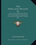 The Rebellion Record V6: A Diary of American Events with Documents, Narratives, Illustrative Incidents, Poetry, Etc.