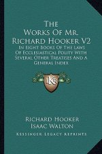 The Works of Mr. Richard Hooker V2: In Eight Books of the Laws of Ecclesiastical Polity with Several Other Treatises and a General Index