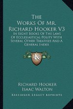 The Works of Mr. Richard Hooker V3: In Eight Books of the Laws of Ecclesiastical Polity with Several Other Treatises and a General Index