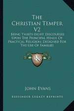 The Christian Temper V2: Being Thirty-Eight Discourses Upon the Principal Heads of Practical Religion, Designed for the Use of Families