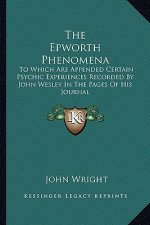 The Epworth Phenomena: To Which Are Appended Certain Psychic Experiences Recorded by John Wesley in the Pages of His Journal