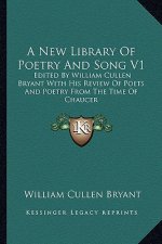 A New Library of Poetry and Song V1: Edited by William Cullen Bryant with His Review of Poets and Poetry from the Time of Chaucer