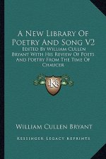 A New Library of Poetry and Song V2: Edited by William Cullen Bryant with His Review of Poets and Poetry from the Time of Chaucer