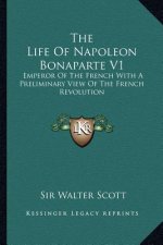 The Life of Napoleon Bonaparte V1: Emperor of the French with a Preliminary View of the French Revolution