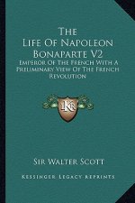 The Life of Napoleon Bonaparte V2: Emperor of the French with a Preliminary View of the French Revolution