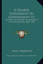 A Quaker Experiment In Government V1: History Of Quaker Government In Pennsylvania, 1682-1783