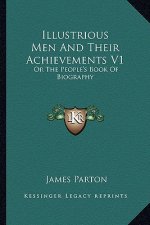 Illustrious Men and Their Achievements V1: Or the People's Book of Biography