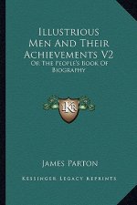 Illustrious Men and Their Achievements V2: Or the People's Book of Biography