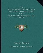 The Whole Works of the Right REV. Jeremy Taylor V2 Part One: With an Essay, Biographical and Critical
