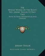 The Whole Works of the Right REV. Jeremy Taylor V2 Part Two: With an Essay, Biographical and Critical