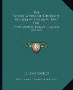 The Whole Works of the Right REV. Jeremy Taylor V1 Part One: With an Essay, Biographical and Critical