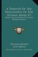 A Treatise of the Philosophy of the Human Mind V2: Being the Lectures of the Late Thomas Brown