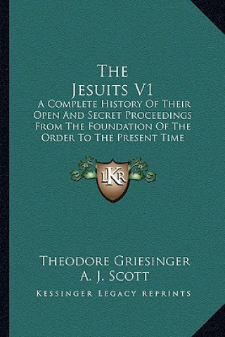 The Jesuits V1: A Complete History Of Their Open And Secret Proceedings From The Foundation Of The Order To The Present Time