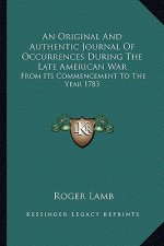 An Original and Authentic Journal of Occurrences During the Late American War: From Its Commencement to the Year 1783