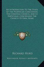An Introduction to the Study of the Prophecies Concerning the Christian Church, and in Particular, Concerning the Church of Papal Rome