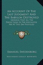 An Account of the Last Judgment and the Babylon Destroyed: Showing That All the Predictions in the Apocalypse Are at This Day Fulfilled