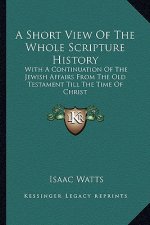 A Short View Of The Whole Scripture History: With A Continuation Of The Jewish Affairs From The Old Testament Till The Time Of Christ
