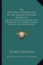 The Five Great Monarchies Of The Ancient Eastern World V2: Or, The History, Geography And Antiquities Of Chaldea, Assyria, Babylon, Media And Persia