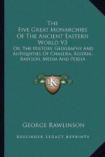 The Five Great Monarchies Of The Ancient Eastern World V3: Or, The History, Geography And Antiquities Of Chaldea, Assyria, Babylon, Media And Persia