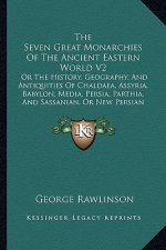 The Seven Great Monarchies Of The Ancient Eastern World V2: Or The History, Geography, And Antiquities Of Chaldaea, Assyria, Babylon, Media, Persia, P